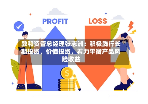 敦和资管总经理张志洲：积极践行长期投资	、价值投资	，着力平衡产品风险收益-第2张图片
