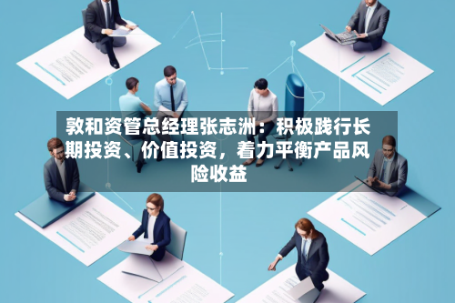 敦和资管总经理张志洲：积极践行长期投资、价值投资，着力平衡产品风险收益-第3张图片