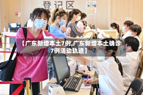 【广东新增本土7例,广东新增本土确诊7例活动轨迹】
