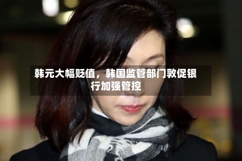 韩元大幅贬值，韩国监管部门敦促银行加强管控