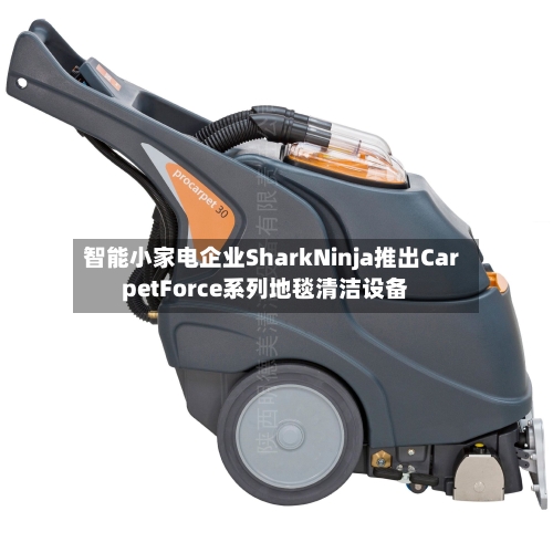 智能小家电企业SharkNinja推出CarpetForce系列地毯清洁设备