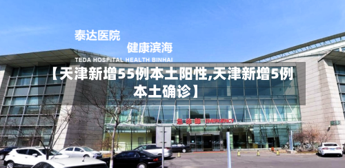 【天津新增55例本土阳性,天津新增5例本土确诊】-第2张图片
