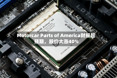 Motorcar Parts of America财报超预期，股价大涨40%-第3张图片