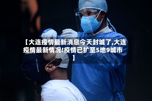 【大连疫情最新消息今天封城了,大连疫情最新情况!疫情已扩至5地9城市】-第3张图片