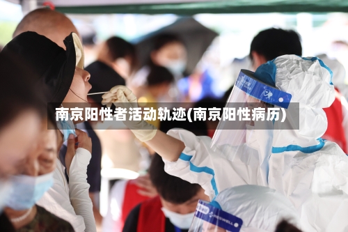 南京阳性者活动轨迹(南京阳性病历)
