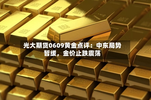 光大期货0609黄金点评：中东局势暂缓	，金价止跌震荡-第2张图片