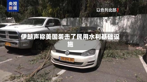 伊朗声称美国袭击了民用水利基础设施