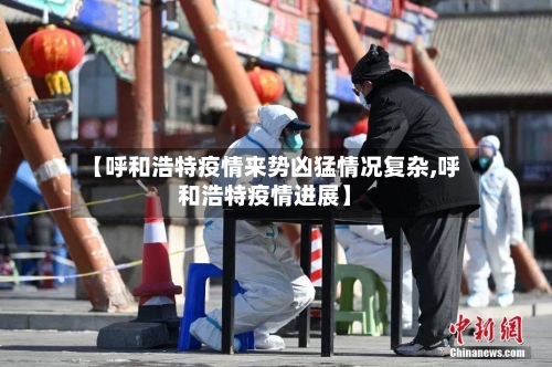 【呼和浩特疫情来势凶猛情况复杂,呼和浩特疫情进展】