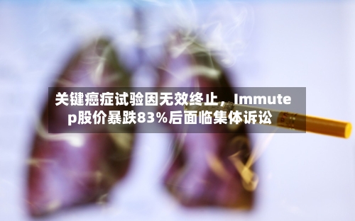 关键癌症试验因无效终止，Immutep股价暴跌83%后面临集体诉讼-第2张图片