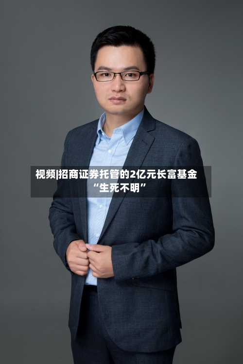 视频|招商证券托管的2亿元长富基金“生死不明	”-第2张图片
