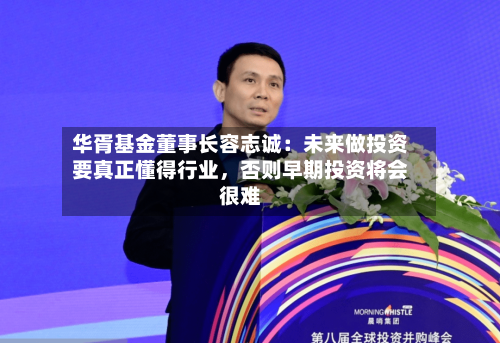 华胥基金董事长容志诚：未来做投资要真正懂得行业，否则早期投资将会很难