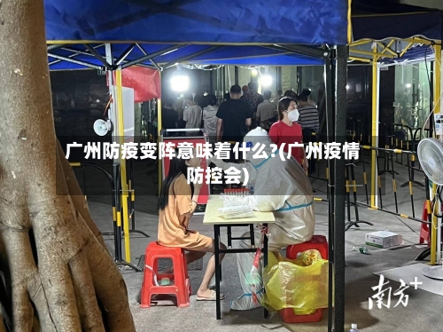 广州防疫变阵意味着什么?(广州疫情防控会)-第2张图片