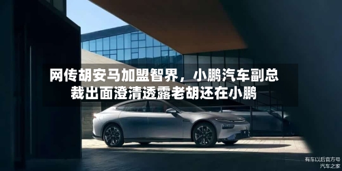 网传胡安马加盟智界	，小鹏汽车副总裁出面澄清透露老胡还在小鹏-第2张图片
