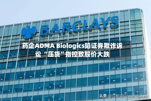 药企ADMA Biologics陷证券欺诈诉讼 “压货”指控致股价大跌-第2张图片