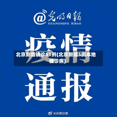 北京新增确诊51例(北京新增5例本地确诊病)-第2张图片