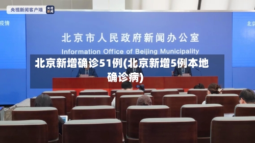 北京新增确诊51例(北京新增5例本地确诊病)