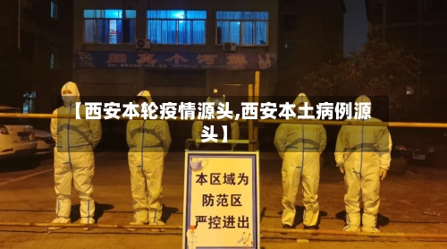 【西安本轮疫情源头,西安本土病例源头】-第2张图片