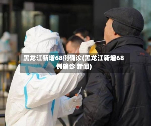 黑龙江新增68例确诊(黑龙江新增68例确诊 新闻)