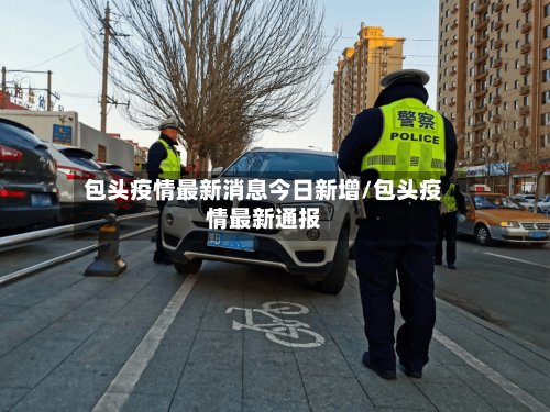 包头疫情最新消息今日新增/包头疫情最新通报
