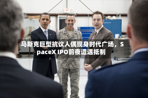 马斯克巨型抗议人偶现身时代广场，SpaceX IPO前夜遭遇抵制-第2张图片