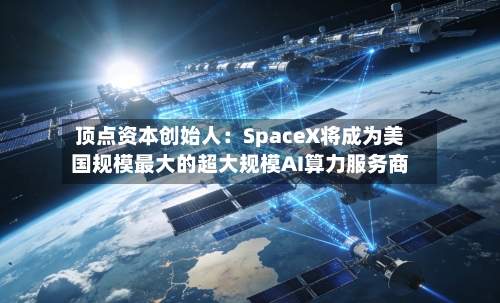 顶点资本创始人:SpaceX将成为美国规模最大的超大规模AI算力服务商-第2张图片