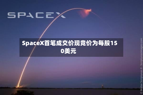 SpaceX首笔成交价现竞价为每股150美元-第2张图片