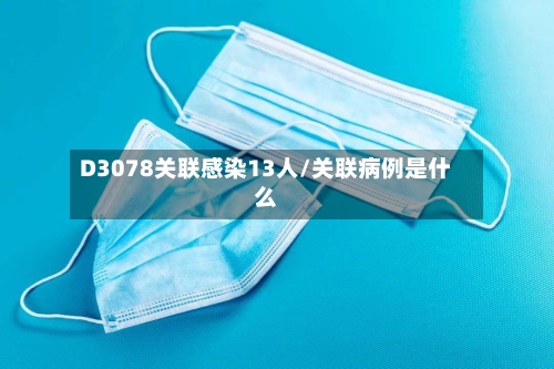 D3078关联感染13人/关联病例是什么