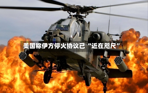 美国称伊方停火协议已 “近在咫尺”-第3张图片