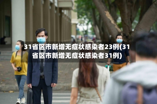 31省区市新增无症状感染者23例(31省区市新增无症状感染者31例)-第2张图片