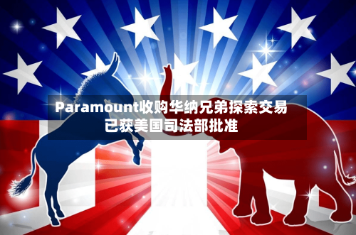 Paramount收购华纳兄弟探索交易已获美国司法部批准-第2张图片