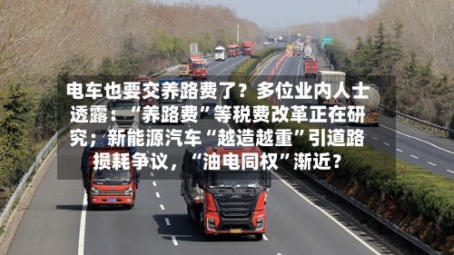 电车也要交养路费了？多位业内人士透露：“养路费”等税费改革正在研究；新能源汽车“越造越重”引道路损耗争议，“油电同权”渐近？-第3张图片