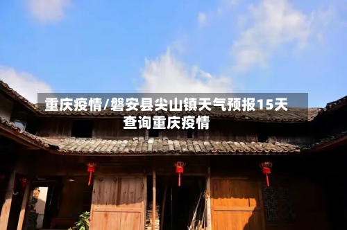 重庆疫情/磐安县尖山镇天气预报15天查询重庆疫情-第2张图片
