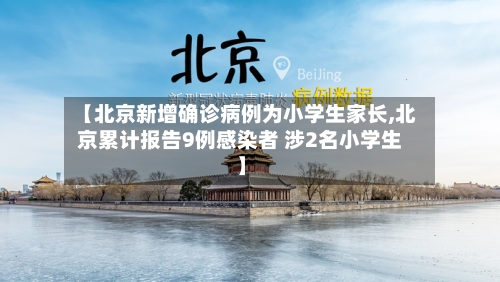 【北京新增确诊病例为小学生家长,北京累计报告9例感染者 涉2名小学生】
