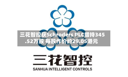 三花智控获Schroders PLC增持345.52万股 每股作价约29.05港元-第2张图片