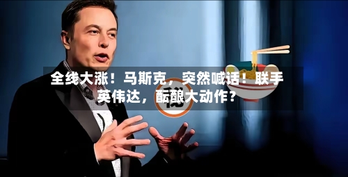 全线大涨！马斯克，突然喊话！联手英伟达	，酝酿大动作？-第3张图片