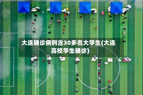 大连确诊病例含30多名大学生(大连高校学生确诊)
