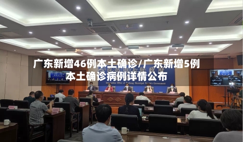 广东新增46例本土确诊/广东新增5例本土确诊病例详情公布
