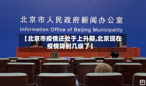 【北京市疫情还处于上升期,北京现在疫情降到几级了】
