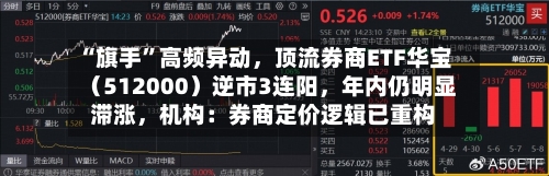 “旗手”高频异动，顶流券商ETF华宝（512000）逆市3连阳，年内仍明显滞涨，机构：券商定价逻辑已重构