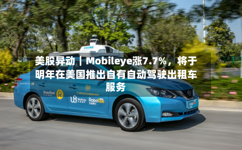 美股异动｜Mobileye涨7.7%，将于明年在美国推出自有自动驾驶出租车服务