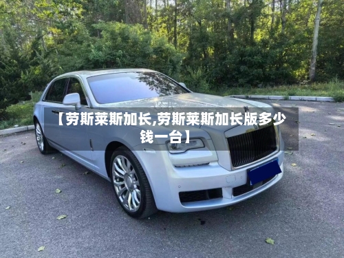 【劳斯莱斯加长,劳斯莱斯加长版多少钱一台】-第2张图片