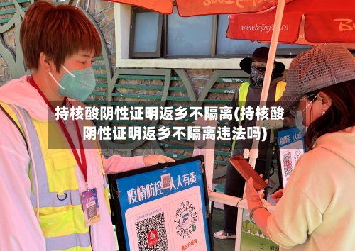 持核酸阴性证明返乡不隔离(持核酸阴性证明返乡不隔离违法吗)