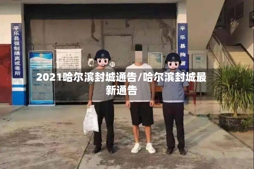 2021哈尔滨封城通告/哈尔滨封城最新通告