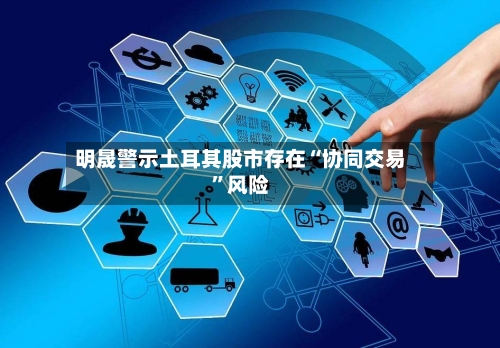 明晟警示土耳其股市存在“协同交易	”风险-第2张图片