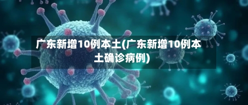 广东新增10例本土(广东新增10例本土确诊病例)-第3张图片