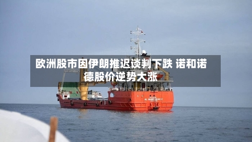 欧洲股市因伊朗推迟谈判下跌 诺和诺德股价逆势大涨