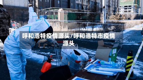 呼和浩特疫情源头/呼和浩特市疫情源头-第3张图片