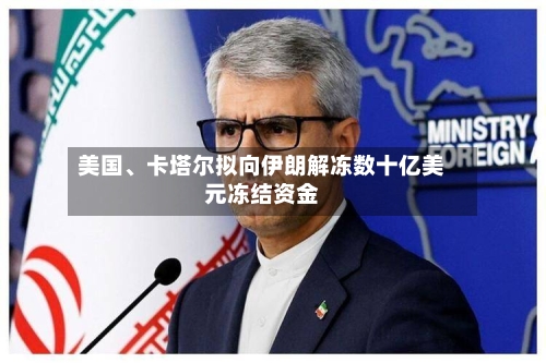 美国、卡塔尔拟向伊朗解冻数十亿美元冻结资金-第1张图片