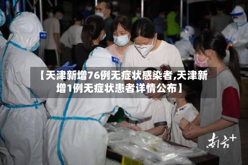 【天津新增76例无症状感染者,天津新增1例无症状患者详情公布】