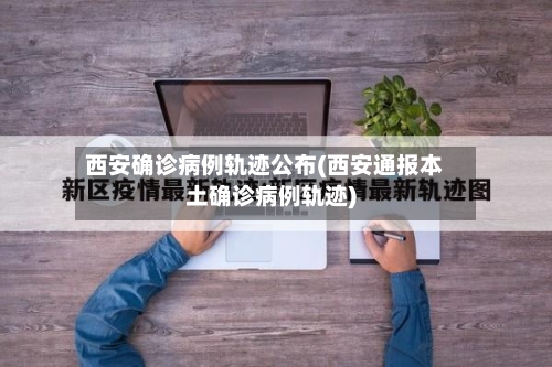 西安确诊病例轨迹公布(西安通报本土确诊病例轨迹)